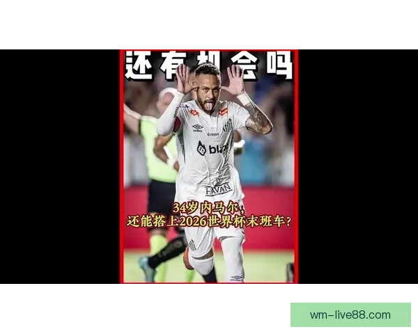 2026世界杯临近赛制扩军引热议内马尔或无缘大名单悬念升级